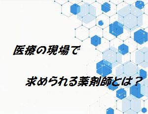 医療の現場で求められている薬剤師とは?
